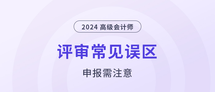 注意！高級(jí)會(huì)計(jì)職稱評(píng)審申報(bào)常見的幾個(gè)誤區(qū)