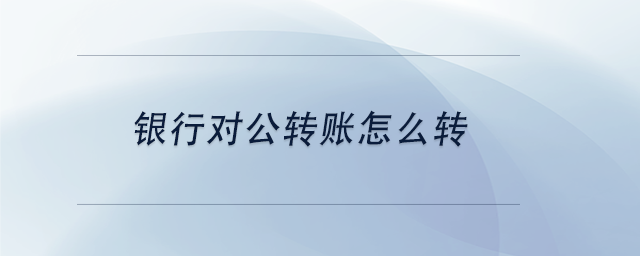 中級會計(jì)銀行對公轉(zhuǎn)賬怎么轉(zhuǎn)