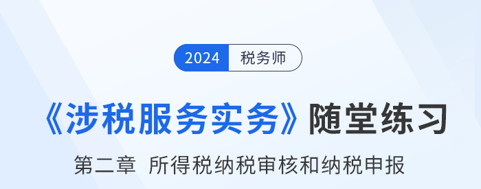 稅務師涉稅服務實務隨堂練習：第二章所得稅納稅審核和納稅申報