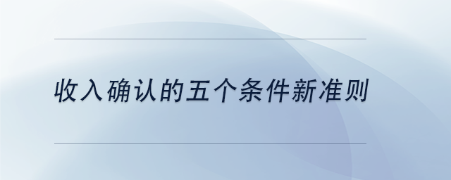 中級會(huì)計(jì)收入確認(rèn)的五個(gè)條件新準(zhǔn)則
