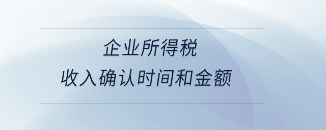 企業(yè)所得稅收入確認(rèn)時間和金額