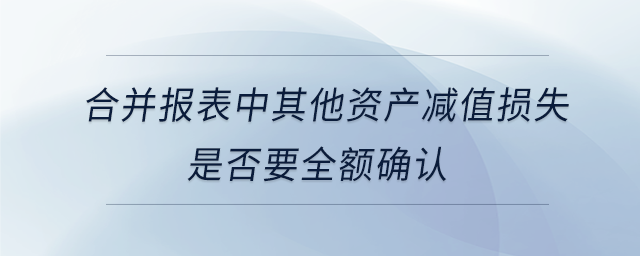 合并報(bào)表中其他資產(chǎn)減值損失是否要全額確認(rèn)