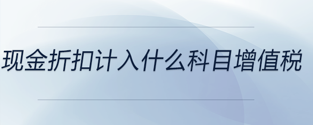 現(xiàn)金折扣計(jì)入什么科目增值稅