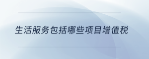 生活服務(wù)包括哪些項(xiàng)目增值稅