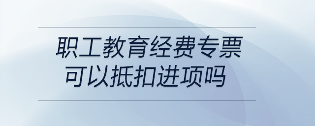 職工教育經(jīng)費(fèi)專(zhuān)票可以抵扣進(jìn)項(xiàng)嗎