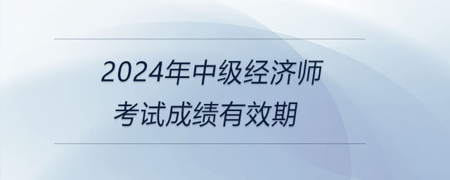 2024年中級(jí)經(jīng)濟(jì)師考試成績有效期