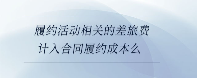 履約活動相關(guān)的差旅費計入合同履約成本么