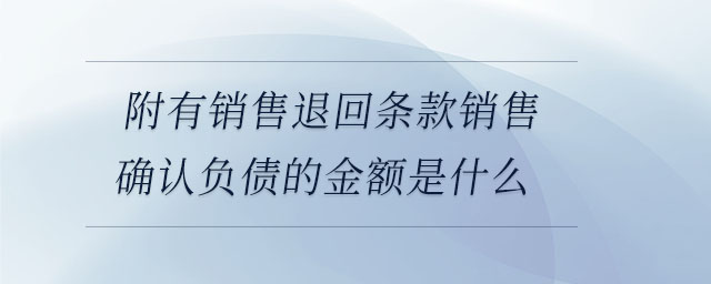 附有銷(xiāo)售退回條款銷(xiāo)售確認(rèn)負(fù)債的金額是什么