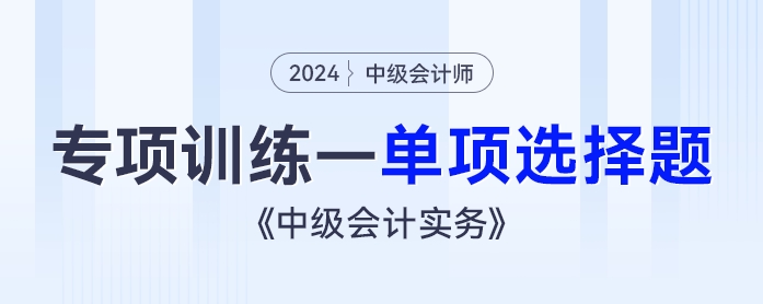 2024年《中級會(huì)計(jì)實(shí)務(wù)》專項(xiàng)訓(xùn)練——單項(xiàng)選擇題