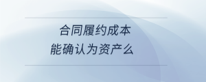 合同履約成本能確認為資產(chǎn)么