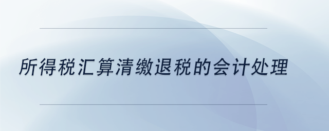 中級(jí)會(huì)計(jì)所得稅匯算清繳退稅的會(huì)計(jì)處理