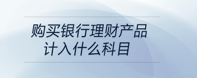 購買銀行理財(cái)產(chǎn)品計(jì)入什么科目