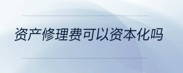 資產(chǎn)修理費(fèi)可以資本化嗎