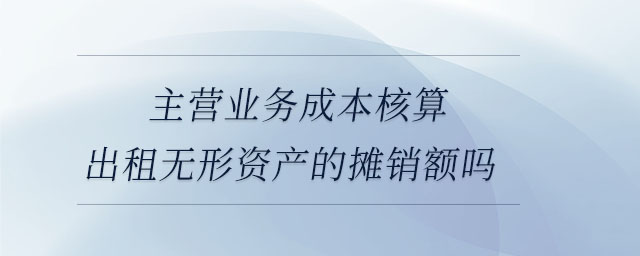 主營(yíng)業(yè)務(wù)成本核算出租無形資產(chǎn)的攤銷額嗎