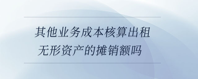 其他業(yè)務成本核算出租無形資產(chǎn)的攤銷額嗎