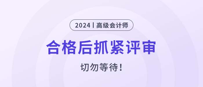 2024年高級(jí)會(huì)計(jì)師考試合格后，抓緊申報(bào)評(píng)審！