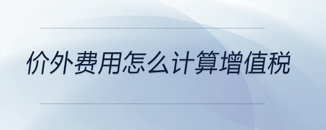 價(jià)外費(fèi)用怎么計(jì)算增值稅