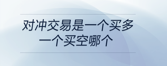 對(duì)沖交易是一個(gè)買多一個(gè)買空哪個(gè)