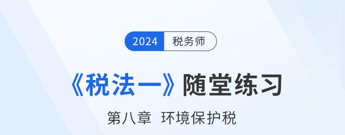 2024年稅務師稅法一隨堂練習：第八章環(huán)境保護稅