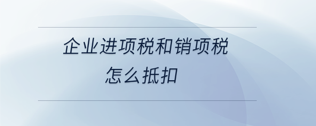 企業(yè)進(jìn)項(xiàng)稅和銷項(xiàng)稅怎么抵扣