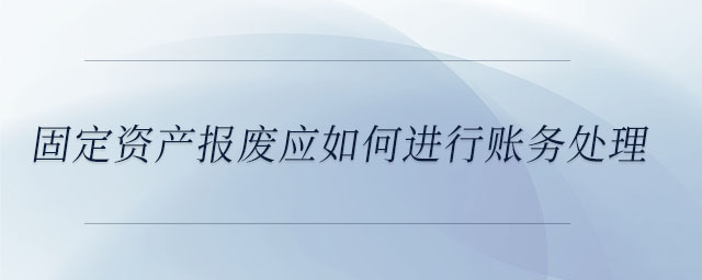 固定資產(chǎn)報廢應(yīng)如何進行賬務(wù)處理