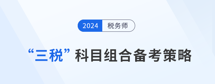 稅務(wù)師“三稅”科目組合備考策略，考生速看！