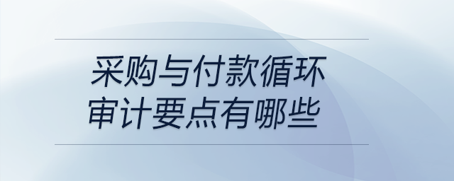 采購與付款循環(huán)審計(jì)要點(diǎn)有哪些