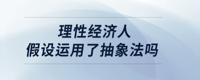 理性經(jīng)濟人假設(shè)運用了抽象法嗎
