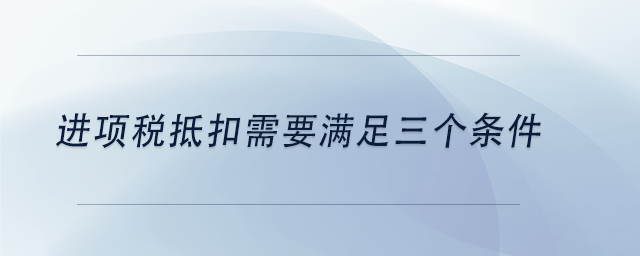 中級(jí)會(huì)計(jì)進(jìn)項(xiàng)稅抵扣需要滿(mǎn)足三個(gè)條件