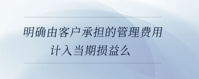 明確由客戶承擔(dān)的管理費(fèi)用計(jì)入當(dāng)期損益么