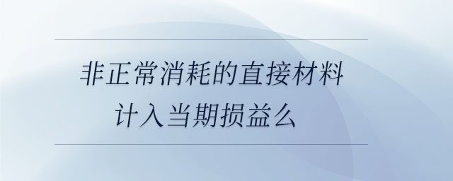非正常消耗的直接材料計(jì)入當(dāng)期損益么
