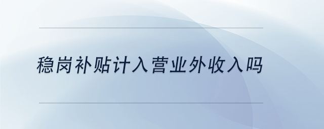 中級會計(jì)穩(wěn)崗補(bǔ)貼計(jì)入營業(yè)外收入嗎