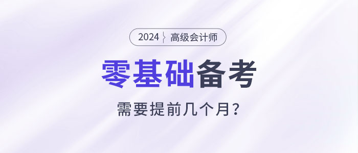 零基礎(chǔ)備考高級會計師考試需要幾個月？提前多久準備？