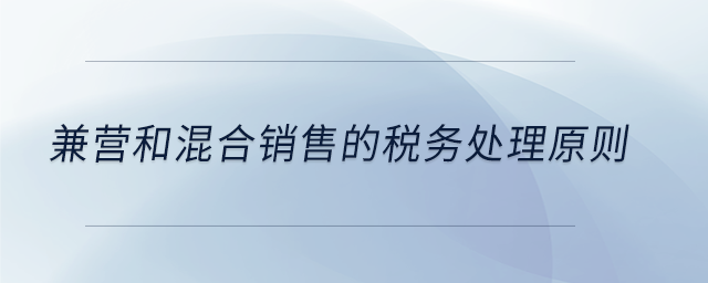 兼營(yíng)和混合銷售的稅務(wù)處理原則