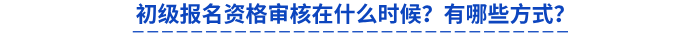 初級報(bào)名資格審核在什么時(shí)候？有哪些方式？