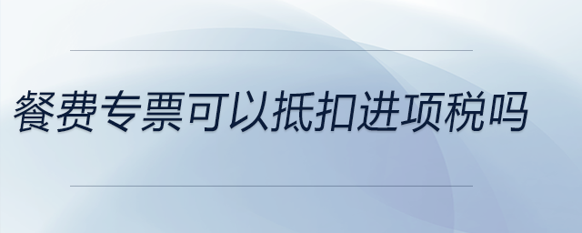 餐費(fèi)專票可以抵扣進(jìn)項(xiàng)稅嗎