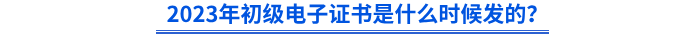 2023年初級(jí)電子證書是什么時(shí)候發(fā)的？