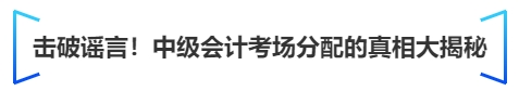 中級(jí)會(huì)計(jì)擊破謠言！中級(jí)會(huì)計(jì)考場(chǎng)分配的真相大揭秘