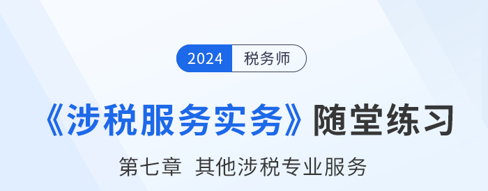 稅務(wù)師涉稅服務(wù)實務(wù)隨堂練習(xí)：第七章其他涉稅專業(yè)服務(wù)