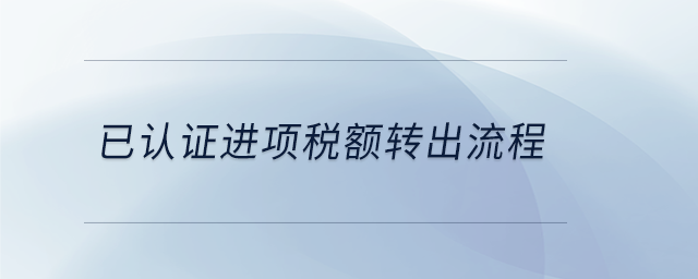 已認(rèn)證進(jìn)項(xiàng)稅額轉(zhuǎn)出流程