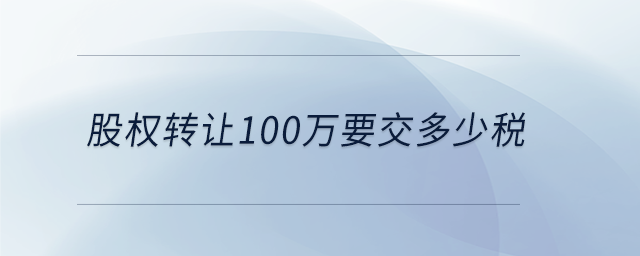 股權轉讓100萬要交多少稅