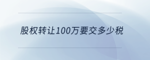 股權(quán)轉(zhuǎn)讓100萬(wàn)要交多少稅