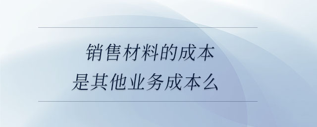銷售材料的成本是其他業(yè)務成本么