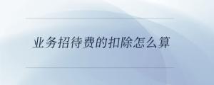 業(yè)務(wù)招待費的扣除怎么算