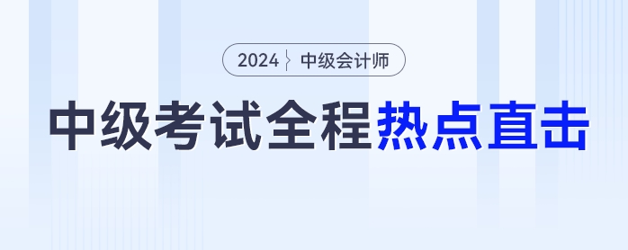 考情速遞！2024年中級(jí)會(huì)計(jì)師考試全程熱點(diǎn)直擊