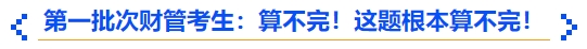中級(jí)會(huì)計(jì)第一批次財(cái)管考生：算不完！這題根本算不完！