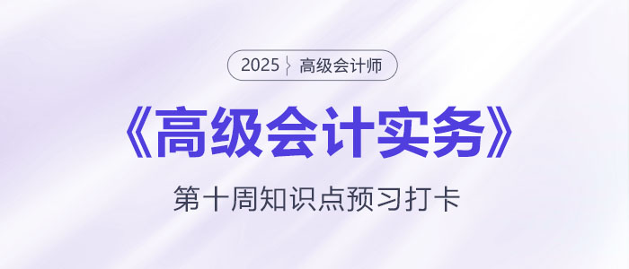 預(yù)習打卡！2025年《高級會計實務(wù)》第十周知識點匯總