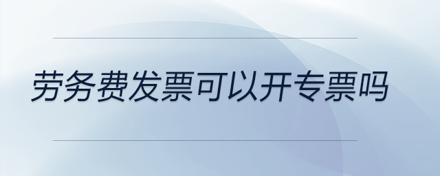 勞務(wù)費(fèi)發(fā)票可以開專票嗎