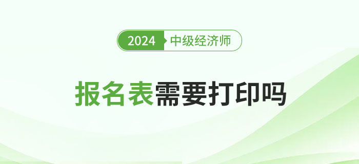 2024年中級(jí)經(jīng)濟(jì)師報(bào)名表需要打印嗎？有什么用