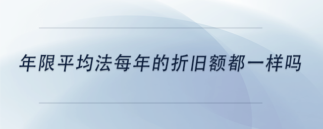 中級會(huì)計(jì)年限平均法每年的折舊額都一樣嗎